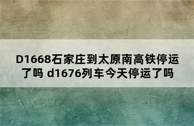 D1668石家庄到太原南高铁停运了吗 d1676列车今天停运了吗